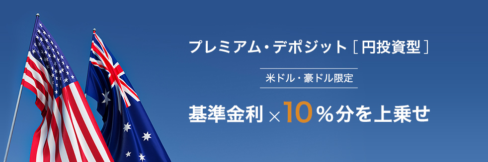 プレミアム・デポジット［円投資型］ 米ドル・豪ドル限定 基準金利 ×10％分を上乗せ