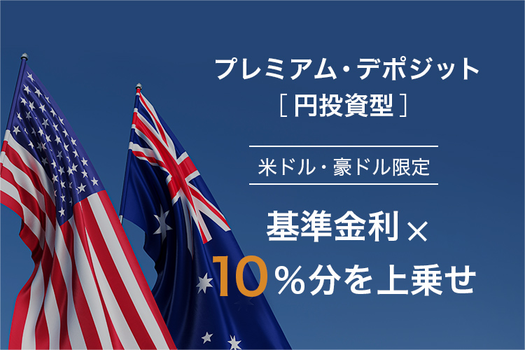 プレミアム・デポジット［円投資型］ 米ドル・豪ドル限定 基準金利 ×10％分を上乗せ