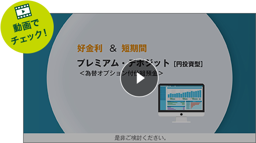 動画でチェック！好金利＆短期間　プレミアム・デポジット［円投資型］<為替オプション付仕組預金>是非ご検討ください。