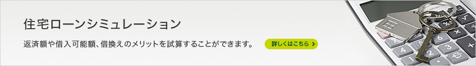 住宅ローンシミュレーション 返済額や借入可能額、借換えのメリットを試算することができます。 詳しくはこちら