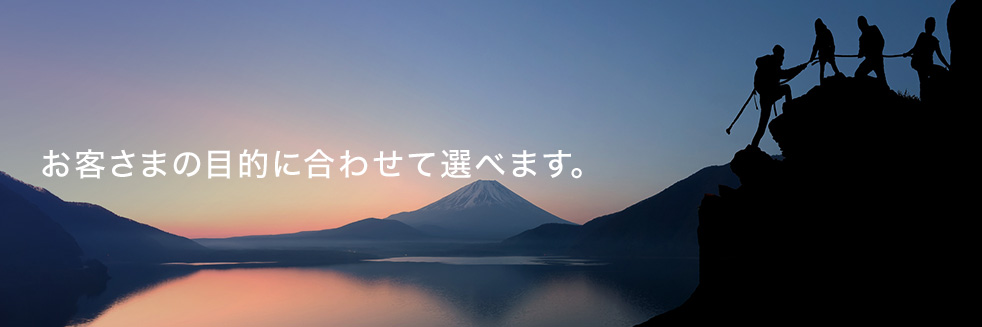 お客さまの目的に合わせて選べます。