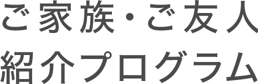 ご家族・ご友人紹介プログラム