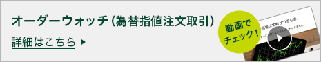オーダーウォッチ（為替指値注文取引） 詳細はこちら 動画でチェック！ 為替相場は変動がつきもの。 でも、ずっと注目しているわけにもいきません。