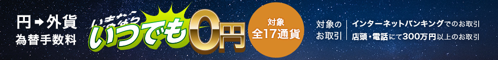円&rarr;外貨 為替手数料無料 いつでも0円 対象全17通貨 対象のお取引 インターネットバンキングでのお取引 店頭・電話にて300万円以上のお取引