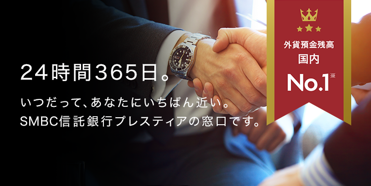 24時間365日。いつだって、あなたにいちばん近い。SMBC信託銀行プレスティアの窓口です。 外貨預金残高国内No.1※