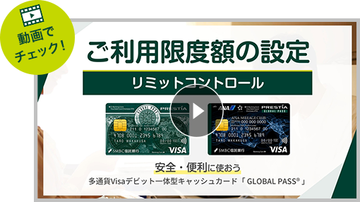動画でチェック！ ご利用限度額の設定 リミットコントロール 安全・便利に使おう 多通貨Visaデビット一体型キャッシュカード「GLOBAL PASS®」GPcardB券面 ANACardB券面