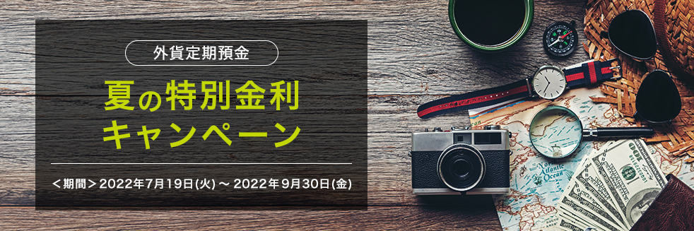 外貨定期預金 夏の特別金利 キャンペーン ＜期間＞2022年7月19日(火) ～ 2022年9月30日(金)