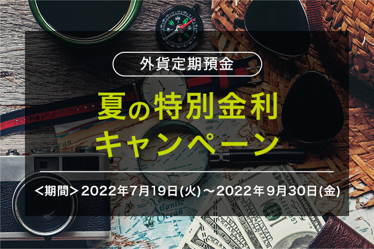 外貨定期預金 夏の特別金利 キャンペーン ＜期間＞2022年7月19日(火) ～ 2022年9月30日(金)