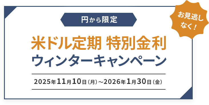 円から限定 米ドル定期 特別金利 ウィンターキャンペーン 2025年11月10日（月）～2026年1月30日（金） お見逃しなく