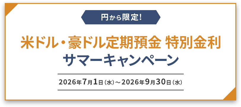円から限定 円から限定！米ドル・豪ドル定期預金 特別金利サマーキャンペーン 2026年7月1日（水）～2026年9月30日（水）