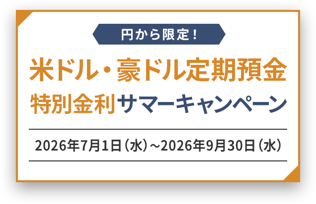 円から限定 円から限定！米ドル・豪ドル定期預金 特別金利サマーキャンペーン 2026年7月1日（水）～2026年9月30日（水）