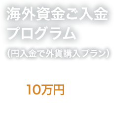 海外資金ご入金プログラム（円入金で外貨購入プラン） 最大で10万円プレゼント プレスティアゴールドプレミアムのお客さまにはさらに追加のキャッシュプレゼント！